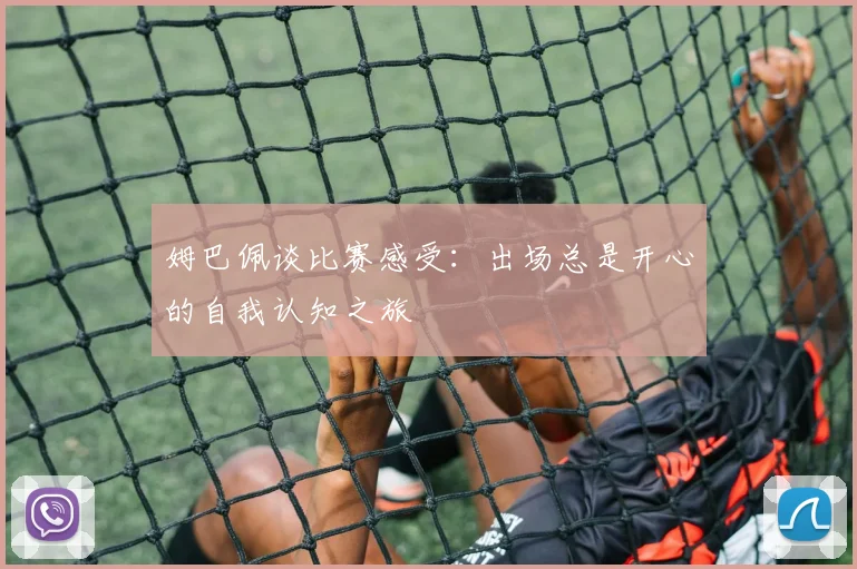 姆巴佩谈比赛感受：出场总是开心的自我认知之旅