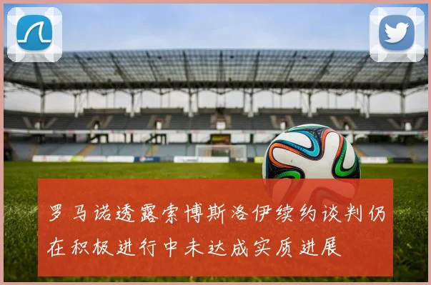 罗马诺透露索博斯洛伊续约谈判仍在积极进行中未达成实质进展