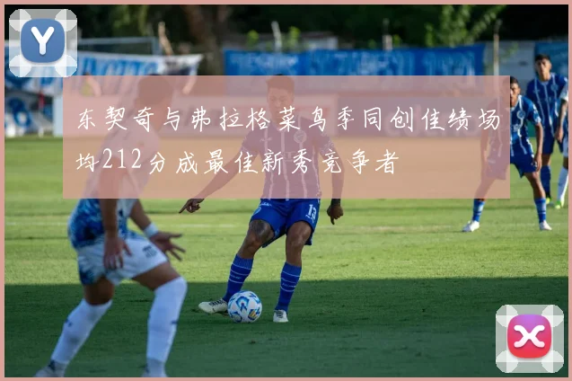 东契奇与弗拉格菜鸟季同创佳绩场均212分成最佳新秀竞争者