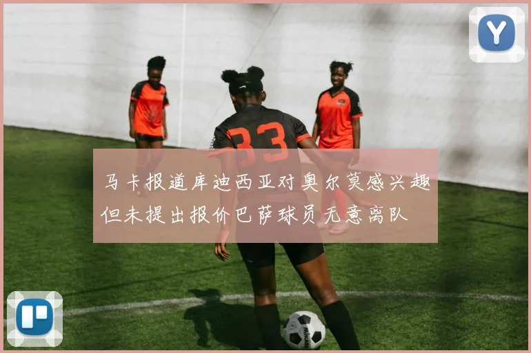 马卡报道库迪西亚对奥尔莫感兴趣但未提出报价巴萨球员无意离队