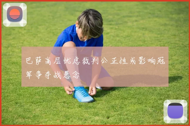 巴萨高层忧虑裁判公正性或影响冠军争夺战悬念