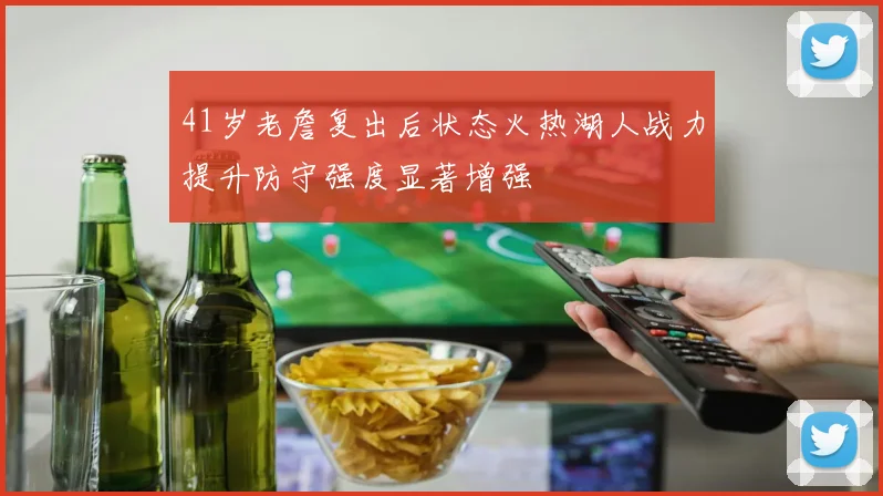 41岁老詹复出后状态火热湖人战力提升防守强度显著增强