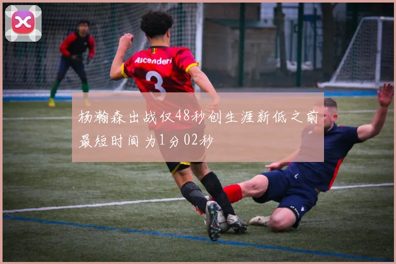 杨瀚森出战仅48秒创生涯新低之前最短时间为1分02秒