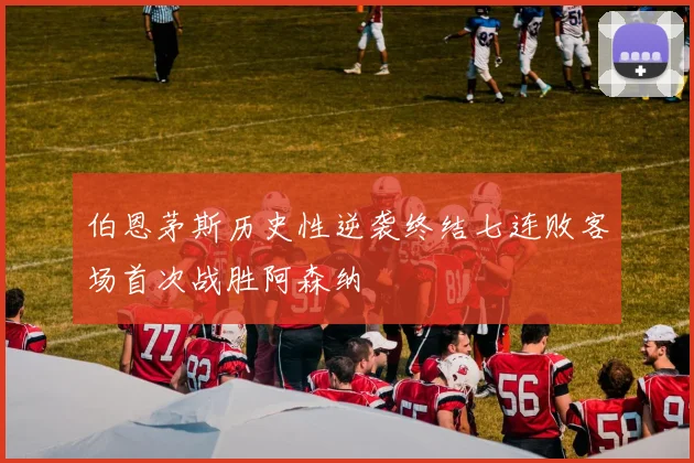 伯恩茅斯历史性逆袭终结七连败客场首次战胜阿森纳