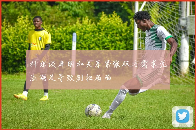 科尔谈库明加关系紧张双方需求无法满足导致别扭局面