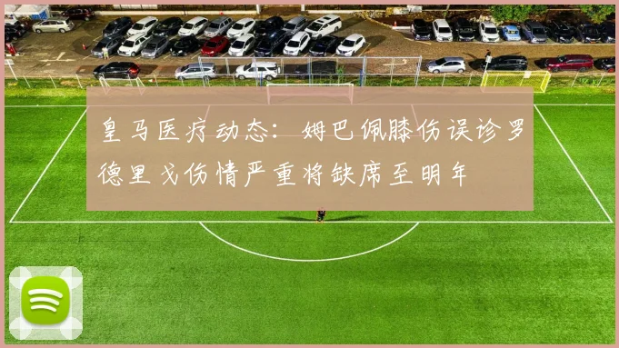 皇马医疗动态：姆巴佩膝伤误诊罗德里戈伤情严重将缺席至明年
