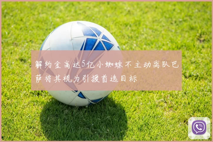 解约金高达5亿小蜘蛛不主动离队巴萨将其视为引援首选目标